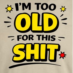 I`m too Old for this SHIT: